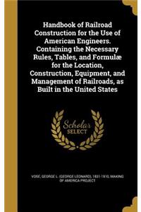 Handbook of Railroad Construction for the Use of American Engineers. Containing the Necessary Rules, Tables, and Formulæ for the Location, Construction, Equipment, and Management of Railroads, as Built in the United States