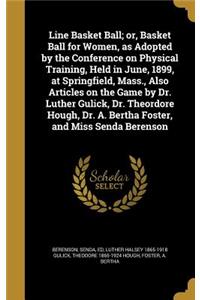 Line Basket Ball; or, Basket Ball for Women, as Adopted by the Conference on Physical Training, Held in June, 1899, at Springfield, Mass., Also Articles on the Game by Dr. Luther Gulick, Dr. Theordore Hough, Dr. A. Bertha Foster, and Miss Senda Ber