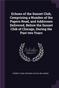 Echoes of the Sunset Club, Comprising a Number of the Papers Read, and Addresses Delivered, Before the Sunset Club of Chicago, During the Past Two Years