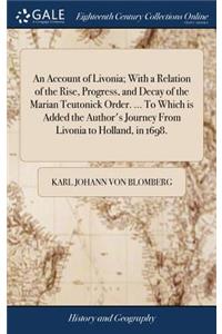 An Account of Livonia; With a Relation of the Rise, Progress, and Decay of the Marian Teutonick Order. ... To Which is Added the Author's Journey From Livonia to Holland, in 1698.
