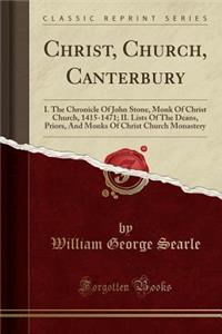 Christ, Church, Canterbury: I. the Chronicle of John Stone, Monk of Christ Church, 1415-1471; II. Lists of the Deans, Priors, and Monks of Christ Church Monastery (Classic Reprint)