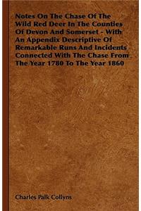 Notes On The Chase Of The Wild Red Deer In The Counties Of Devon And Somerset - With An Appendix Descriptive Of Remarkable Runs And Incidents Connected With The Chase From The Year 1780 To The Year 1860