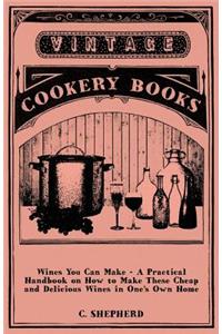 Wines You Can Make - A Practical Handbook on How to Make These Cheap and Delicious Wines in One's Own Home