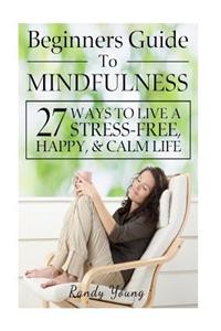 Beginners Guide to Mindfulness: 27 Ways to Live a Stress-Free, Happy, & Calm Life