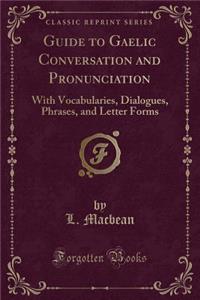 Guide to Gaelic Conversation and Pronunciation: With Vocabularies, Dialogues, Phrases, and Letter Forms (Classic Reprint)