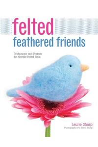 Felted Feathered Friends: Techniques and Projects for Needle-Felted Birds: Techniques and Projects for Needle-Felted Birds