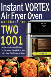 Instant Vortex Air Fryer Oven Cookbook for Two: 1001-Day Perfectly Portioned Recipes for Your Instant Vortex Air Fryer Oven to Fry, Bake, Grill & Roast and More