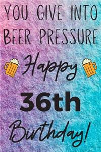 You Give Into Beer Pressure Happy 36th Birthday