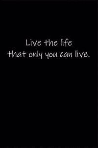 Live the life that only you can live.