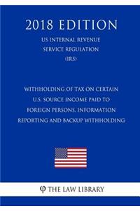 Withholding of Tax on Certain U.S. Source Income Paid to Foreign Persons, Information Reporting and Backup Withholding (US Internal Revenue Service Regulation) (IRS) (2018 Edition)