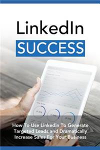 Linkedin Success: How to Use Linkedin to Generate Targeted Leads and Dramatically Increase Sale for Your Business