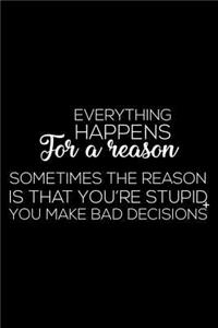 Everything Happens For A Reason Sometimes The Reason Is That You're Stupid You Make Bad Decisions