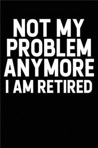 Not My Problem Anymore I Am Retired