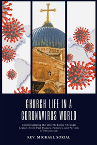 Church Life in a Coronavirus World: Contextualizing the Church Today Through Lessons from Past Plagues, Famines, and Periods of Persecution