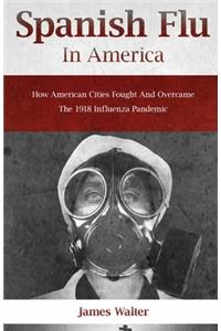 Spanish Flu in America: How American Cities Fought and Overcame the 1918 Influenza Pandemic