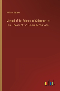Manual of the Science of Colour on the True Theory of the Colour-Sensations