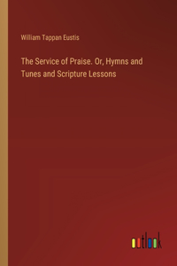 The Service of Praise. Or, Hymns and Tunes and Scripture Lessons