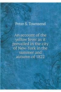 An Account of the Yellow Fever as It Prevailed in the City of New-York in the Summer and Autumn of 1822