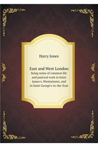East and West London Being Notes of Common Life and Pastoral Work in Saint James's, Westminster, and in Saint George's-In-The-East