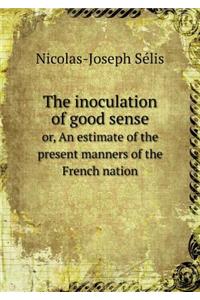 The Inoculation of Good Sense Or, an Estimate of the Present Manners of the French Nation