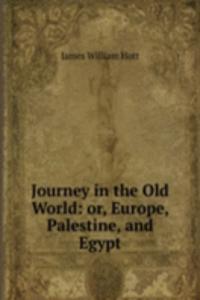 Journey in the Old World: or, Europe, Palestine, and Egypt