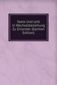Seele Und Leib in Wechselbeziehung Zu Einander (German Edition)