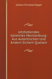 Jetztlebendes Gelehrtes Mecklenburg: Aus Autentischen Und Andern Sichern Quellen