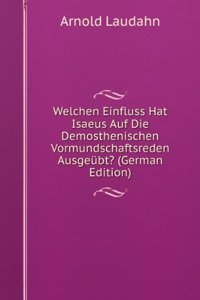 Welchen Einfluss Hat Isaeus Auf Die Demosthenischen Vormundschaftsreden Ausgeubt? (German Edition)
