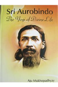 Sri Aurobindo: The Yogi of Divine Life