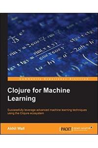 Clojure for Machine Learning: Successfully leverage advanced machine learning techniques using the clojure ecosystem