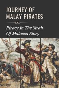 Journey Of Malay Pirates: Piracy In The Strait Of Malacca Story: Adventure Of Malay Pirates Of The Indian Ocean