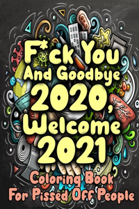 F*ck You And Goodbye 2020, Welcome 2021 Coloring Book For Pissed Off People