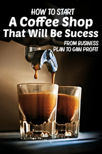 How To Start A Coffee Shop That Will Be Sucess From Business Plan To Gain Profit
