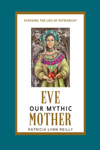 Eve, Our Mythic Mother: Exposing the Lies of Patriarchy