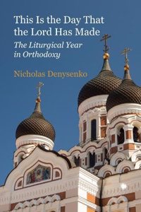 This Is the Day That the Lord Has Made : The Liturgical Year in Orthodoxy