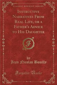 Instructive Narratives from Real Life, or a Father's Advice to His Daughter (Classic Reprint)