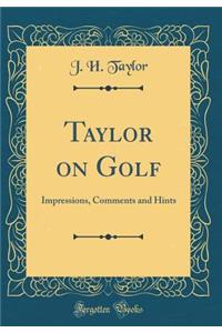 Taylor on Golf: Impressions, Comments and Hints (Classic Reprint)