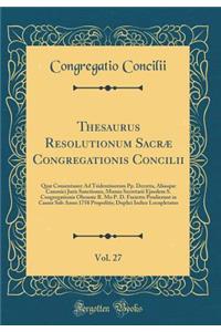 Thesaurus Resolutionum Sacræ Congregationis Concilii, Vol. 27: Quæ Consentanee Ad Tridentinorum Pp. Decreta, Aliasque Canonici Juris Sanctiones, Munus Secretarii Ejusdem S. Congregationis Obeunte R. Mo P. D. Furietto Prodierunt in Causis Sub Anno 1