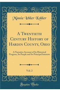 A Twentieth Century History of Hardin County, Ohio, Vol. 2: A Narrative Account of Its Historical Progress, Its People and Its Principal Interests (Classic Reprint)