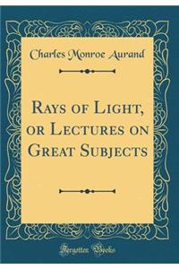 Rays of Light, or Lectures on Great Subjects (Classic Reprint)