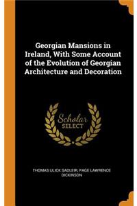 Georgian Mansions in Ireland, With Some Account of the Evolution of Georgian Architecture and Decoration
