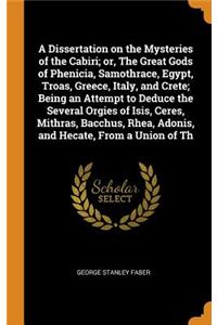 Dissertation on the Mysteries of the Cabiri; or, The Great Gods of Phenicia, Samothrace, Egypt, Troas, Greece, Italy, and Crete; Being an Attempt to Deduce the Several Orgies of Isis, Ceres, Mithras, Bacchus, Rhea, Adonis, and Hecate, From a Union