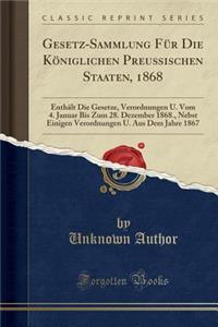 Gesetz-Sammlung FÃ¼r Die KÃ¶niglichen PreuÃ?ischen Staaten, 1868: EnthÃ¤lt Die Gesetze, Verordnungen U. Vom 4. Januar Bis Zum 28. Dezember 1868., Nebst Einigen Verordnungen U. Aus Dem Jahre 1867 (Classic Reprint)