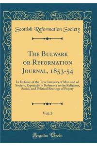 The Bulwark or Reformation Journal, 1853-54, Vol. 3: In Defence of the True Interests of Man and of Society, Especially in Reference to the Religious, Social, and Political Bearings of Popery (Classic Reprint)