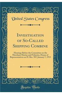 Investigation of So-Called Shipping Combine: Hearings Before the Committee on the Merchant Marine and Fisheries, House of Representatives on H. Res. 587; January 7, 1913 (Classic Reprint)