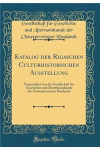 Katalog der Rigaschen Culturhistorischen Ausstellung: Veranstaltet von der Gesellschaft für Geschichte und Alterthumskunde der Ostseeprovinzen Russlands (Classic Reprint)