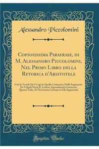 Copiosissima Parafrase, Di M. Alessandro Piccolomini, Nel Primo Libro Della Retorica d'Aristotele: Con La Tavola de I Capi in Quella Contenuti, Dalli Argumenti de I Quali Potrï¿½ Il Lettore Ageuolmente Conoscere Quanto Utile, Et Necessaria Lettione