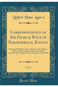 Correspondence of Sir Patrick Waus of Barnbarroch, Knight, Vol. 1: Parson of Wigtown; First Almoner to the Queen; Senator of the College of Justice; Lord of Council, and Ambassador to Denmark; 1540-1584 (Classic Reprint)