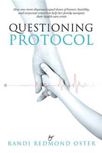 Questioning Protocol: How to Navigate the Healthcare System with Confidence: How One Mom Dispensed Equal Doses of Humor, Humility, and Corporate Smarts to Help Her Family Navigate Their Health Care Crisis