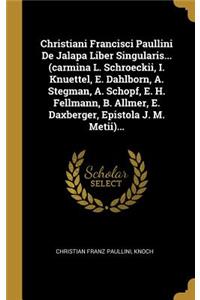 Christiani Francisci Paullini De Jalapa Liber Singularis... (carmina L. Schroeckii, I. Knuettel, E. Dahlborn, A. Stegman, A. Schopf, E. H. Fellmann, B. Allmer, E. Daxberger, Epistola J. M. Metii)...